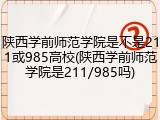 陕西学前师范学院是不是211或985高校(陕西学前师范学院是211/985吗)