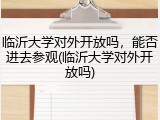 临沂大学对外开放吗，能否进去参观(临沂大学对外开放吗)