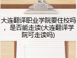 大连翻译职业学院要住校吗，是否能走读(大连翻译学院可走读吗)