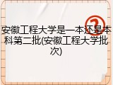 安徽工程大学是一本还是本科第二批(安徽工程大学批次)