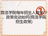 商洛学院每年招生人数多少，政策变动如何(商洛学院招生政策)