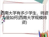 西南大学有多少学生，师资力量如何(西南大学规模师资)