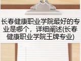 长春健康职业学院最好的专业是哪个，详细阐述(长春健康职业学院王牌专业)
