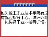 包头轻工职业技术学院有没有就业指导中心，详细介绍(包头轻工就业指导详情)
