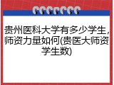 贵州医科大学有多少学生，师资力量如何(贵医大师资学生数)