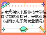湖南水利水电职业技术学院有没有就业指导，好就业吗(湖南水电职院就业情况)