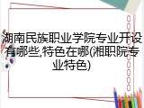 湖南民族职业学院专业开设有哪些,特色在哪(湘职院专业特色)