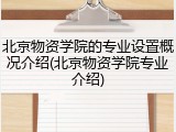 北京物资学院的专业设置概况介绍(北京物资学院专业介绍)