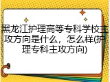 黑龙江护理高等专科学校主攻方向是什么，怎么样(护理专科主攻方向)