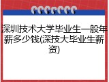 深圳技术大学毕业生一般年薪多少钱(深技大毕业生薪资)