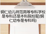 铜仁幼儿师范高等专科学校是专科还是本科院校呢(铜仁幼专是专科吗)