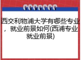 西交利物浦大学有哪些专业，就业前景如何(西浦专业就业前景)