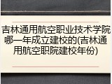 吉林通用航空职业技术学院哪一年成立建校的(吉林通用航空职院建校年份)