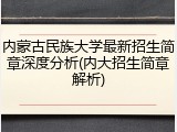 内蒙古民族大学最新招生简章深度分析(内大招生简章解析)