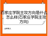 石家庄学院主攻方向是什么，怎么样(石家庄学院主攻方向)