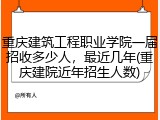 重庆建筑工程职业学院一届招收多少人，最近几年(重庆建院近年招生人数)