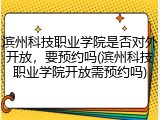 滨州科技职业学院是否对外开放，要预约吗(滨州科技职业学院开放需预约吗)