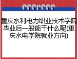 重庆水利电力职业技术学院毕业后一般能干什么呢(重庆水电学院就业方向)