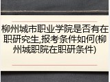 柳州城市职业学院是否有在职研究生,报考条件如何(柳州城职院在职研条件)