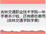 吉林交通职业技术学院一年学费多少钱，还有哪些费用(吉林交通学院学费)