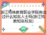 浙江特殊教育职业学院有出过什么知名人士吗(浙江特教知名校友)
