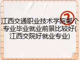 江西交通职业技术学院哪个专业毕业就业前景比较好(江西交院好就业专业)