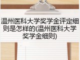 温州医科大学奖学金评定细则是怎样的(温州医科大学奖学金细则)