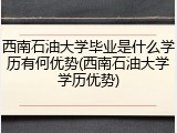 西南石油大学毕业是什么学历有何优势(西南石油大学学历优势)