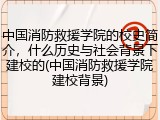 中国消防救援学院的校史简介，什么历史与社会背景下建校的(中国消防救援学院建校背景)