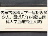 内蒙古医科大学一届招收多少人，最近几年(内蒙古医科大学近年招生人数)