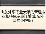 山东外事职业大学的普通专业和特色专业详解(山东外事专业解析)