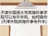 天津外国语大学滨海外事学院可以专升本吗，如何操作(天津外院滨海外事专升本)