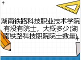 湖南铁路科技职业技术学院有没有院士，大概多少(湖南铁路科技职院院士数量)