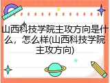 山西科技学院主攻方向是什么，怎么样(山西科技学院主攻方向)