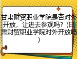 甘肃财贸职业学院是否对外开放，让进去参观吗？(甘肃财贸职业学院对外开放吗)