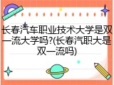 长春汽车职业技术大学是双一流大学吗?(长春汽职大是双一流吗)