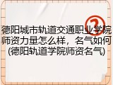 德阳城市轨道交通职业学院师资力量怎么样，名气如何(德阳轨道学院师资名气)