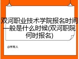 双河职业技术学院报名时间一般是什么时候(双河职院何时报名)