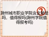 滁州城市职业学院含金量量吗，值得报吗(滁州学院值得报考吗)