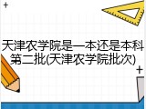 天津农学院是一本还是本科第二批(天津农学院批次)