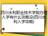 四川水利职业技术学院办理入学有什么攻略没(四川水利入学攻略)