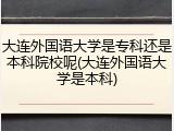 大连外国语大学是专科还是本科院校呢(大连外国语大学是本科)
