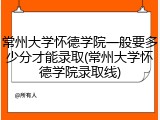 常州大学怀德学院一般要多少分才能录取(常州大学怀德学院录取线)