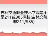 吉林交通职业技术学院是不是211或985高校(吉林交院非211/985)