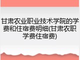 甘肃农业职业技术学院的学费和住宿费明细(甘肃农职学费住宿费)