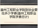 惠州工程职业学院到毕业要花多少学费(惠州工程职业学院学费总计)