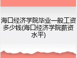 海口经济学院毕业一般工资多少钱(海口经济学院薪资水平)