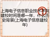 上海电子信息职业技术学院建校时间是哪一年，什么历史背景(上海电子信息建校年)