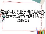 南通科技职业学院的思想政治教育怎么样(南通科院思政教育)