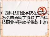 广西科技职业学院在读期间怎么申请助学贷款(广西科技职业学院助学贷款申请)